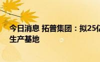 今日消息 拓普集团：拟25亿元投建新能源汽车核心零部件生产基地