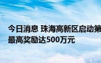 今日消息 珠海高新区启动第八届“菁牛汇”创新创业大赛，最高奖励达500万元