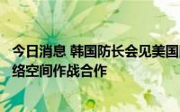 今日消息 韩国防长会见美国网络司令部司令，双方将加强网络空间作战合作