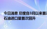 今日消息 印度自3月以来首次减少从俄罗斯进口石油，沙特石油进口量首次回升