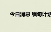 今日消息 缅甸计划从俄罗斯进口汽油