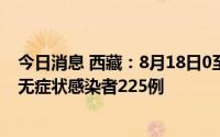 今日消息 西藏：8月18日0至14时，新增本土确诊病例3例、无症状感染者225例