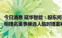 今日消息 延华智能：股东间存在分歧，持股9.46%股东胡黎明提名董事候选人临时提案被董事会不予提交股东大会审议