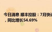 今日消息 顺丰控股：7月快递物流业务合计收入229.51亿元，同比增长54.69%