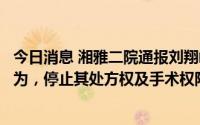 今日消息 湘雅二院通报刘翔峰医疗作风问题：存在不规范行为，停止其处方权及手术权限