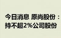 今日消息 原尚股份：持股14.96%大股东拟减持不超2%公司股份