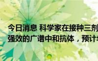 今日消息 科学家在接种三剂新冠疫苗的SARS康复者中发现强效的广谱中和抗体，预计年底提交临床试验