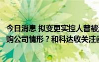 今日消息 拟变更实控人曾被深交所公开谴责，是否存不得收购公司情形？和科达收关注函