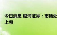 今日消息 银河证券：市场处于弱反弹中后期8月下旬或弱于上旬