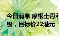 今日消息 摩根士丹利：维持吉利汽车增持评级，目标价22港元