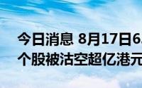 今日消息 8月17日639只港股被沽空，18只个股被沽空超亿港元