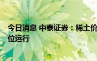 今日消息 中泰证券：稀土价格未来3年价格中枢有望维持高位运行