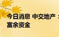 今日消息 中交地产：与合作方调用项目公司富余资金