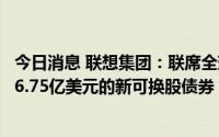 今日消息 联想集团：联席全球协调人已有条件同意公司发行6.75亿美元的新可换股债券