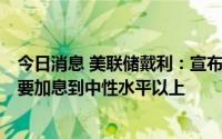 今日消息 美联储戴利：宣布战胜通胀为时过早，9月可能需要加息到中性水平以上