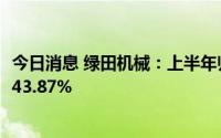 今日消息 绿田机械：上半年归母净利润1.04亿元，同比增长43.87%