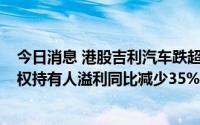 今日消息 港股吉利汽车跌超4%，公司今年中期归属公司股权持有人溢利同比减少35%