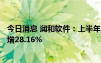 今日消息 润和软件：上半年归母净利润8693.58万元，同比增28.16%