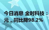 今日消息 金时科技：上半年归母净利71.88万元，同比降98.2%