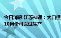 今日消息 江苏神通：大口径、大吨位法兰锻件产能建设预计10月份可以试生产