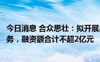 今日消息 合众思壮：拟开展应收账款保理业务和售后回租业务，融资额合计不超2亿元