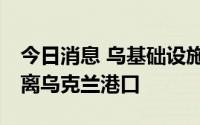 今日消息 乌基础设施部：已有24艘运粮船驶离乌克兰港口