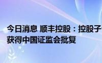 今日消息 顺丰控股：控股子公司境内未上市股份申请全流通获得中国证监会批复