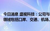 今日消息 盛视科技：公司与华为已建立战略合作关系，合作领域包括口岸、交通、机场、港口、园区等场景