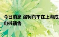 今日消息 洛轲汽车在上海成立汽车服务公司，经营范围含充电桩销售