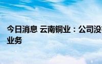 今日消息 云南铜业：公司没有涉及葫芦岛瑞升前段原料贸易业务