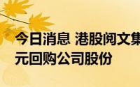 今日消息 港股阅文集团涨超6%，拟不超7亿元回购公司股份