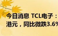 今日消息 TCL电子：上半年收入达336.79亿港元，同比微跌3.6%