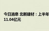 今日消息 北新建材：上半年归母净利润16.37亿元，同比降11.04亿元