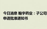 今日消息 翰宇药业：子公司醋酸去氨加压素原料药获得上市申请批准通知书