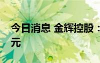 今日消息 金辉控股：上半年净利润约14.9亿元