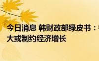 今日消息 韩财政部绿皮书：物价走高和全球经济下行压力加大或制约经济增长