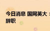 今日消息 国网英大：董事郝京春因工作原因辞职