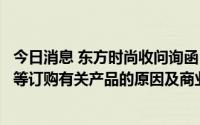 今日消息 东方时尚收问询函：要求说明千种幻影向京都聚财等订购有关产品的原因及商业合理性