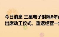 今日消息 三星电子时隔8年再于韩国新建研发中心，李在镕出席动工仪式、重返经营一线