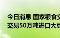 今日消息 国家粮食交易中心：8月26日竞价交易50万吨进口大豆