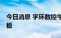 今日消息 宇环数控午后再次涨停，走出8天6板