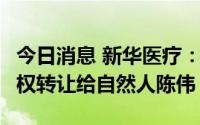 今日消息 新华医疗：拟将辰韦仲德12.85%股权转让给自然人陈伟