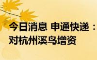 今日消息 申通快递：全资子公司拟6285万元对杭州溪鸟增资