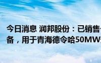 今日消息 润邦股份：已销售一台GENMA品牌定日镜清洗设备，用于青海德令哈50MW光热电站内定日镜日常清洗工作