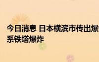 今日消息 日本横滨市传出爆炸声，东京电力公司向警方通报系铁塔爆炸