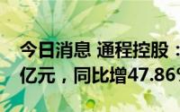 今日消息 通程控股：上半年归母净利润1.26亿元，同比增47.86%