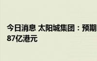 今日消息 太阳城集团：预期上半年将录得股东应占亏损约3.87亿港元