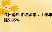 今日消息 中油资本：上半年归母净利润35.16亿元，同比下降5.85%