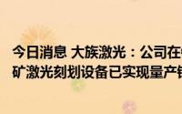 今日消息 大族激光：公司在钙钛矿技术领域自主研发的钙钛矿激光刻划设备已实现量产销售