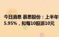 今日消息 慕思股份：上半年归母净利润3.07亿元，同比下降5.95%，拟每10股派10元